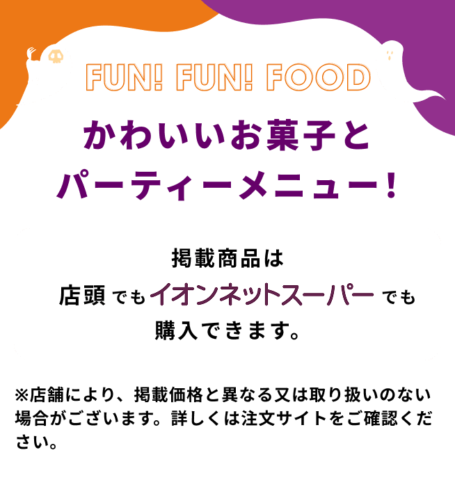 かわいいお菓子とパーティーメニュー！ 掲載商品は店頭でもイオンネットスーパーでも購入できます。 ※店舗により、掲載価格と異なる又は取り扱いのない場合がございます。詳しくは注文サイトをご確認ください。