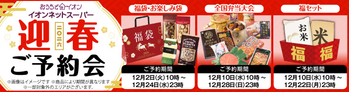 イオンネットスーパー 迎春ご予約会 福袋・お楽しみ袋のご予約期間は12月2日火曜日10時から12月24日水曜日23時まで 全国弁当大会のご予約期間は12月10日水曜日10時から12月28日日曜日23時まで 福セットのご予約期間は12月10日水曜日10時から12月22日月曜日23時まで