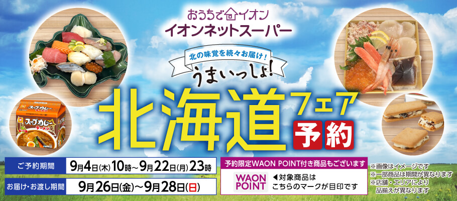 おうちでイオン イオンネットスーパー 北海道フェア予約 ご予約期間：9月4日木曜日10時〜9月22日月曜日23時 お届け・お渡し期間：9月26日金曜日〜9月28日日曜日