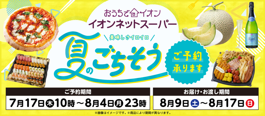 おうちでイオン イオンネットスーパー 夏のごちそうご予約承ります ご予約期間：7月17日木曜日10時〜8月4日月曜日23時 お届け・お渡し期間：8月9日土曜日〜8月17日日曜日
