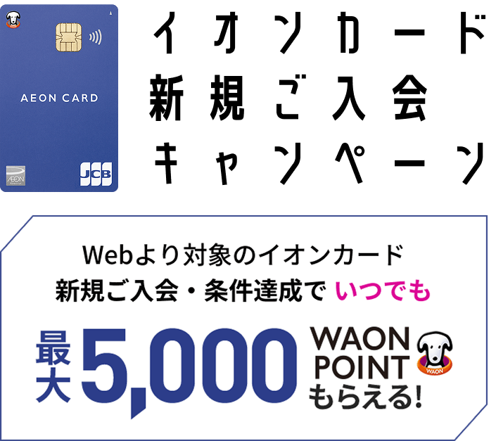 イオンカード新規ご入会キャンペーン ウェブより対象のイオンカード新規ご入会・条件達成でいつでも最大5,000ワオンポイントもらえる！