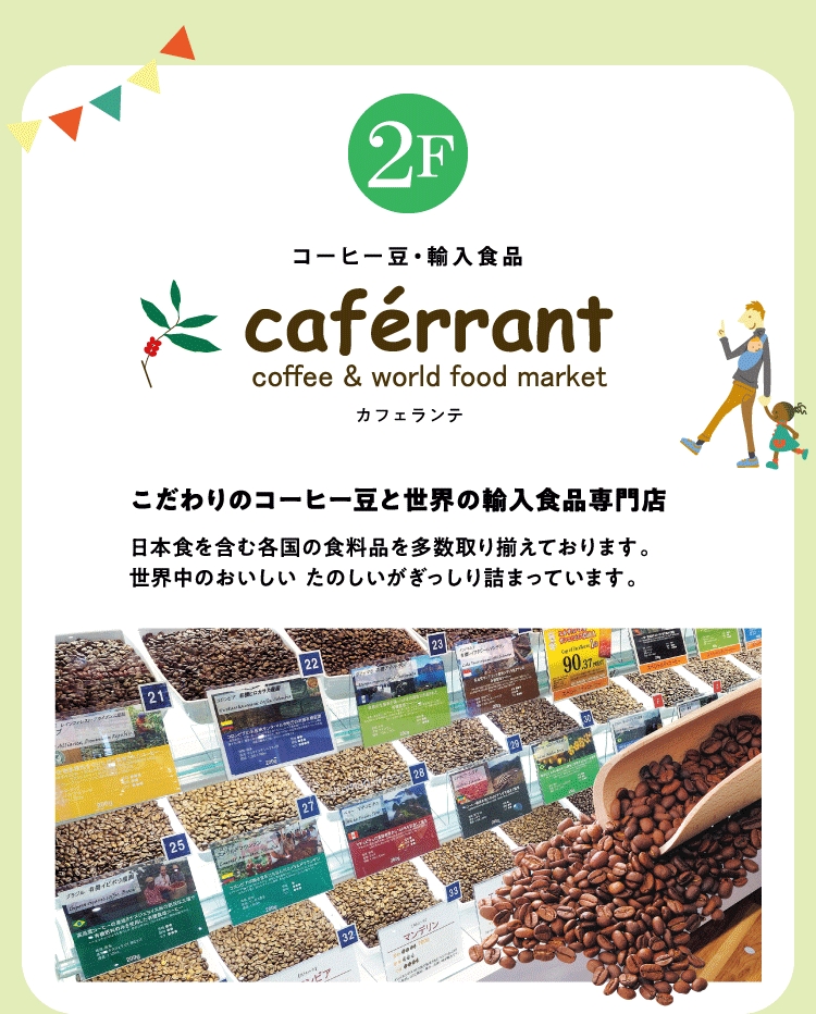コーヒー豆・輸入食品  2F カフェランテ こだわりのコーヒー豆と世界の輸入食品専門店 日本食を含む各国の食料品を多数取り揃えております。世界中のおいしい たのしいがぎっしり詰まっています。