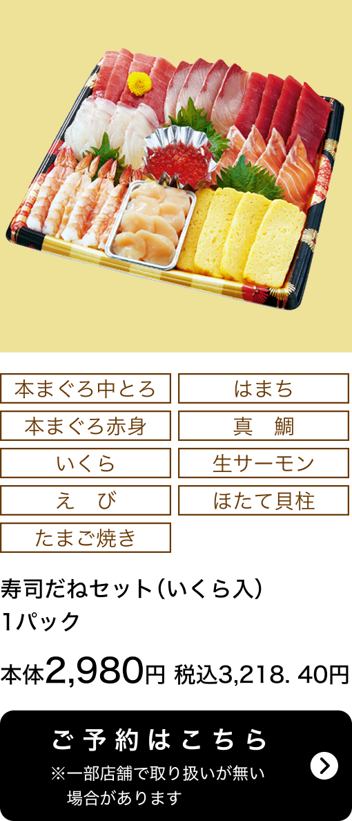 寿司だねセット(いくら入) 1パック 本体2,980円 税込3,218.40円 ご予約はこちら ※一部店舗で取り扱いがない場合があります