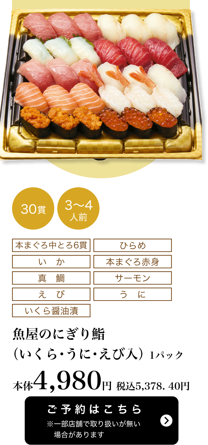 魚屋のにぎり鮨（いくら・うに・えび入） 1パック 30貫 3〜4人前 本体4,980円 税込5,378.40円 ご予約はこちら ※一部店舗で取り扱いがない場合があります