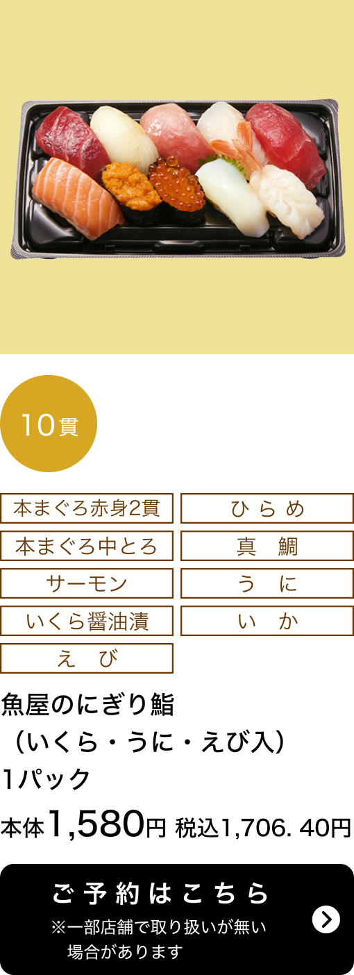 魚屋のにぎり鮨（いくら・うに・えび入） 1パック 10貫 本体1,580円 税込1,706.40円 ご予約はこちら ※一部店舗で取り扱いがない場合があります