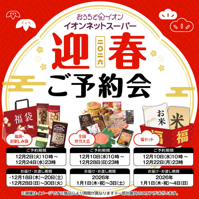 おうちでイオン ネットスーパー 迎春ご予約会 福袋・お楽しみ袋ご予約期間：12月2日(火)10時から12月24日(水)23時まで 全国弁当大会ご予約期間：12月10日(水)10時から12月28日(日)23時まで 福セットご予約期間：12月10日(水)10時から12月22日(月)23時まで