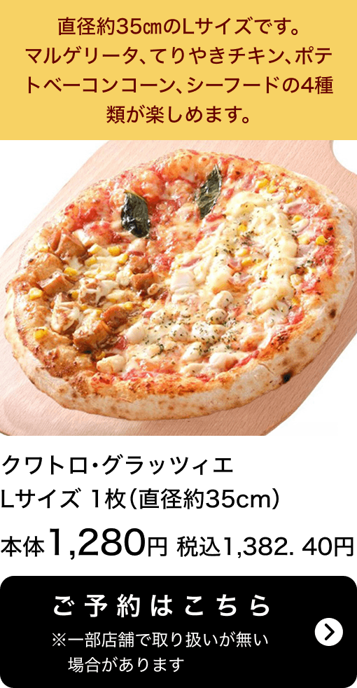 クワトロ・グラッツィエ Lサイズ 1枚(直径約35cm) 本体1,280円 税込1,382.40円 ご予約はこちら ※一部店舗で取り扱いがない場合があります