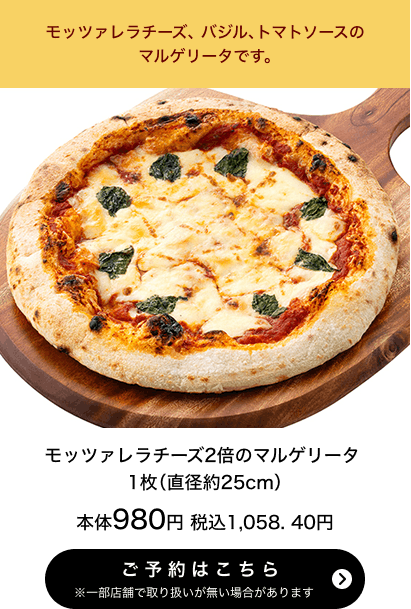 モッツァレラチーズ2倍のマルゲリータ 1枚(直径約25cm) 本体980円 税込1,058.40円 ご予約はこちら ※一部店舗で取り扱いがない場合があります