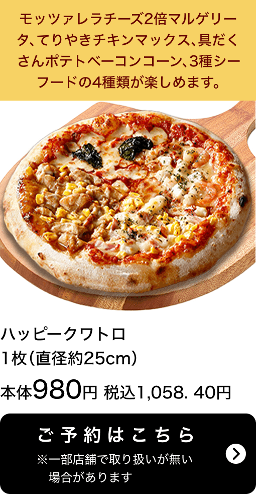 ハッピークワトロ 1枚(直径約25cm) 本体980円 税込1,058.40円 ご予約はこちら ※一部店舗で取り扱いがない場合があります