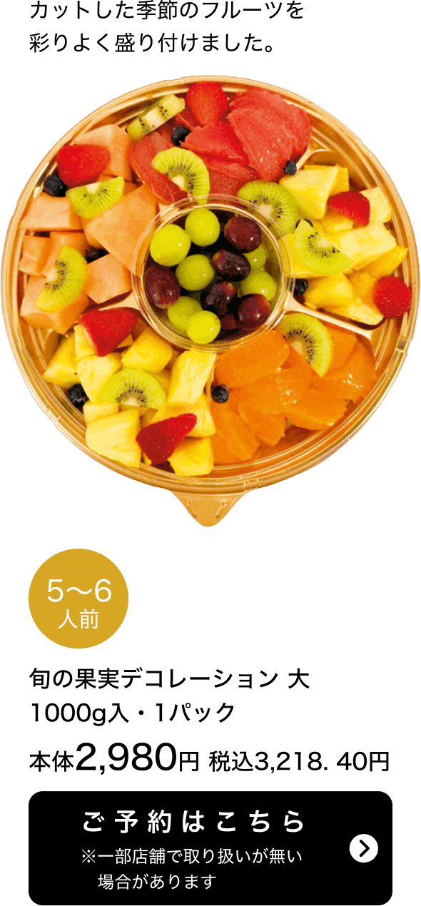旬の果実デコレーション（大） 5~6人前 1000g入 1パック 本体2,980円 税込3,218.40円 ご予約はこちら ※一部店舗で取り扱いがない場合があります