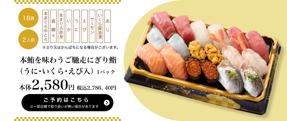 本鮪を味わうご馳走にぎり鮨（うに・いくら・えび入） 1パック 18貫 2人前 本体2,580円	税込2,786.40円 ご予約はこちら ※一部店舗で取り扱いがない場合があります