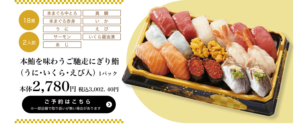 本鮪を味わうご馳走にぎり鮨（うに・いくら・えび入） 1パック 18貫 2人前 本体2,780円	税込3,002.40円 ご予約はこちら ※一部店舗で取り扱いがない場合があります