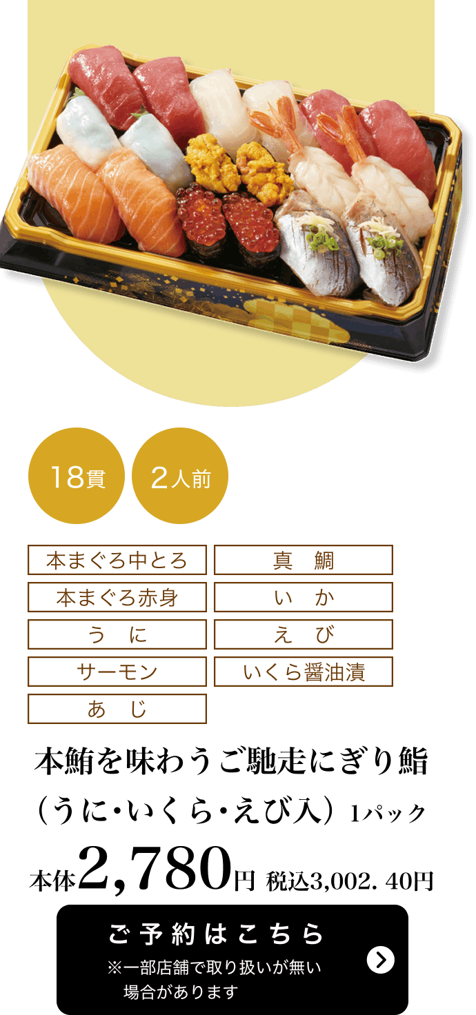 本鮪を味わうご馳走にぎり鮨（うに・いくら・えび入） 1パック 18貫 2人前 本体2,780円	税込3,002.40円 ご予約はこちら ※一部店舗で取り扱いがない場合があります