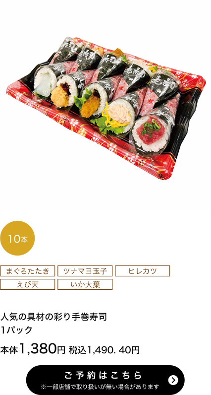 人気の具材の彩り手巻寿司 1パック 10本 本体1,380円 税込1,490.40円 ご予約はこちら ※一部店舗で取り扱いがない場合があります