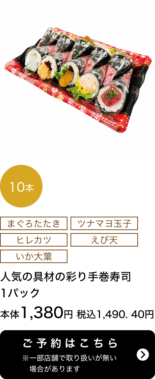 人気の具材の彩り手巻寿司 1パック 10本 本体1,380円 税込1,490.40円 ご予約はこちら ※一部店舗で取り扱いがない場合があります