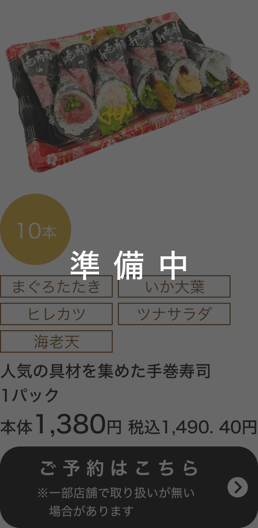 人気の具材を集めた手巻寿司10本 1パック 本体1,380円 税込1,490.40円 ご予約はこちら ※一部店舗で取り扱いがない場合があります