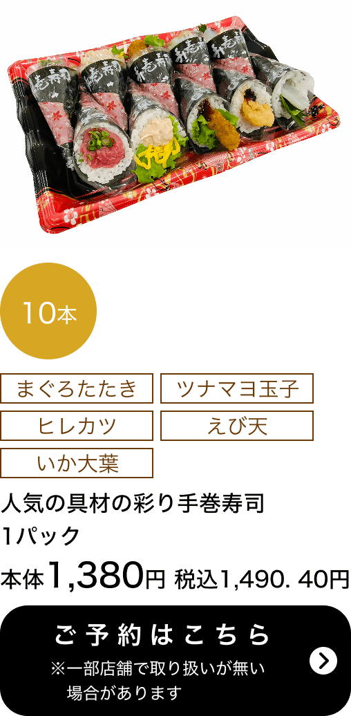 人気の具材の彩り手巻寿司10本 1パック 本体1,380円 税込1,490.40円 ご予約はこちら ※一部店舗で取り扱いがない場合があります