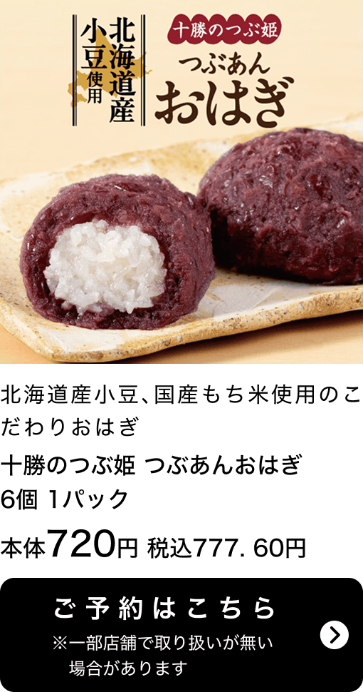十勝のつぶ姫 つぶあんおはぎ 6個 1パック 本体720円 税込777.60円 ご予約はこちら ※一部店舗で取り扱いがない場合があります