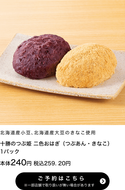 十勝のつぶ姫 二色おはぎ(つぶあん・きなこ) 1パック 本体240円 税込259.20円 ご予約はこちら ※一部店舗で取り扱いがない場合があります