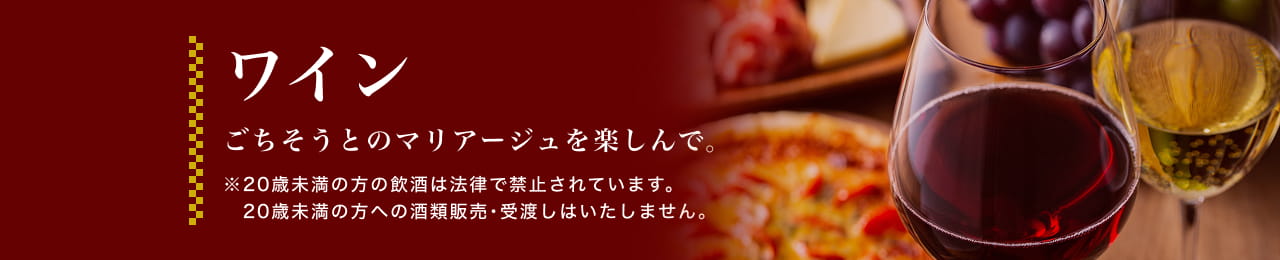 ワイン ごちそうとのマリアージュを楽しんで。 ※20歳未満の方の飲酒は法律で禁止されています。20歳未満の方への酒類販売・受渡しはいたしません。