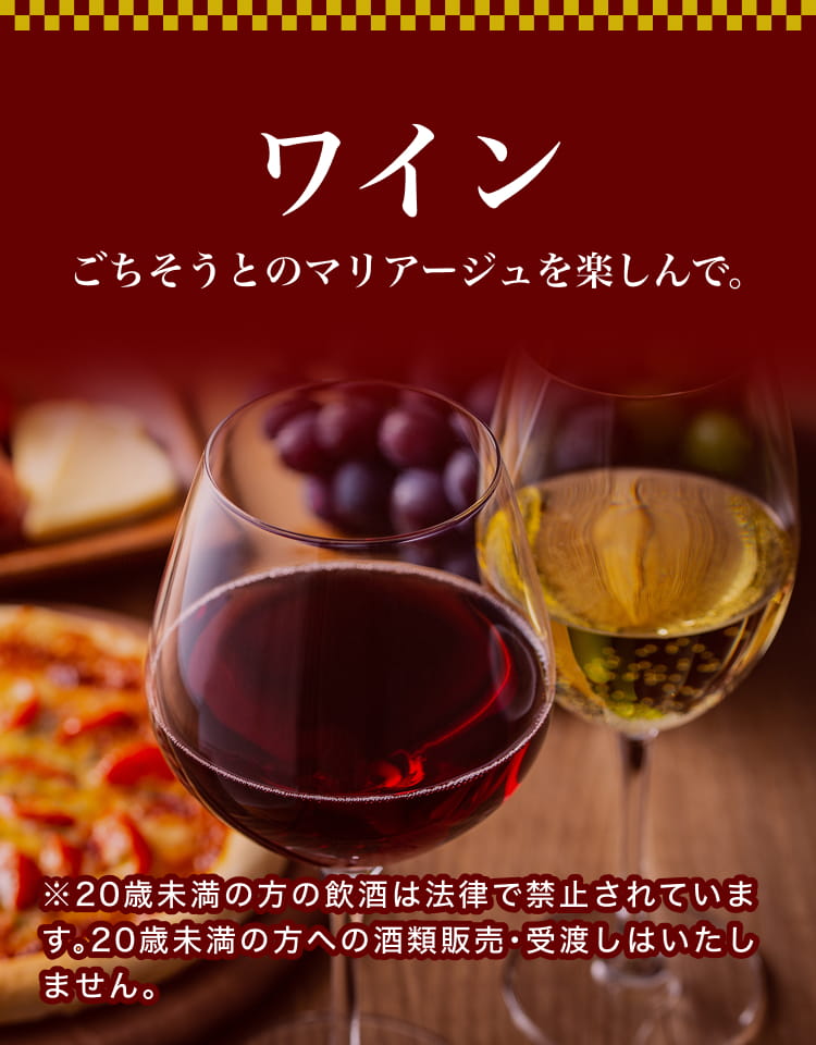 ワイン ごちそうとのマリアージュを楽しんで。 ※20歳未満の方の飲酒は法律で禁止されています。20歳未満の方への酒類販売・受渡しはいたしません。