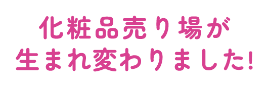  化粧品売り場が生まれ変わりました！