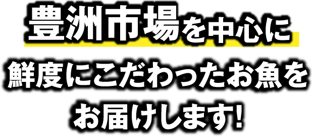 豊洲市場を中心に鮮度にこだわったお魚をお届けします！