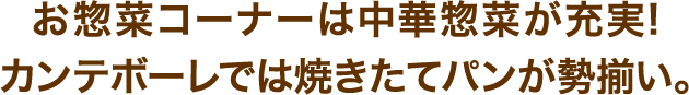 お惣菜コーナーは中華惣菜が充実！ カンテボーレでは焼きたてパンが勢揃い。