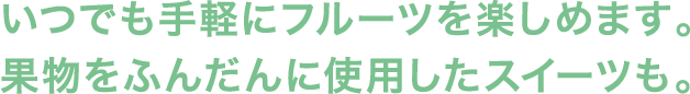 いつでも手軽にフルーツを楽しめます。果物をふんだんに使用したスイーツも。