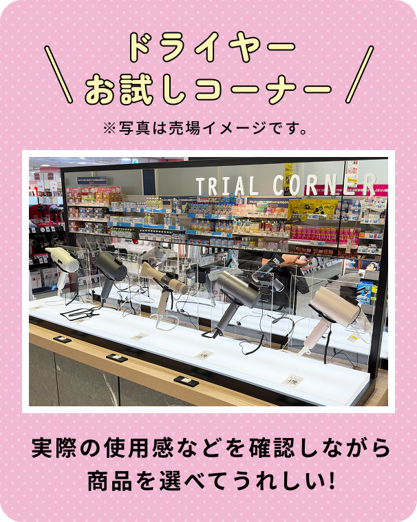 ドライヤーお試しコーナー ※写真は売場イメージです。 実際の使用感などを確認しながら商品を選べてうれしい！