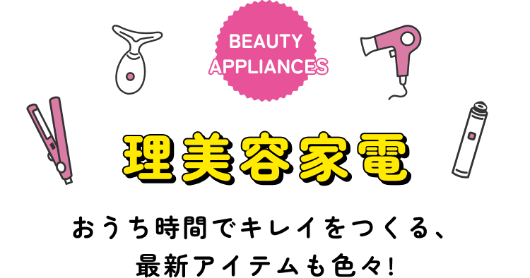 BEAUTY APPLIANCES 理美容家電 おうち時間でキレイをつくる、最新アイテムも色々！