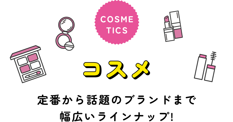 COSME TICS コスメ 定番から話題のブランドまで幅広いラインナップ！