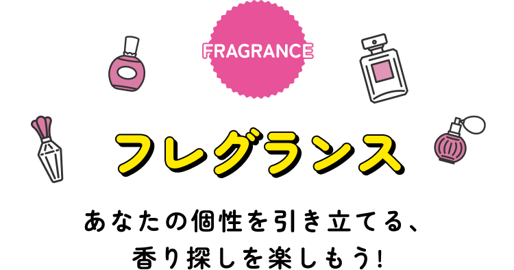 FRAGRANCE フレグランス あなたの個性を引き立てる、香り探しを楽しもう！
