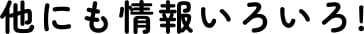 他にも情報いろいろ！