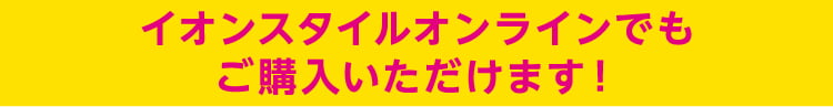 イオンスタイルオンラインでもご購入いただけます！