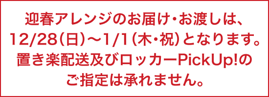 迎春アレンジのお届け・お渡しは、12/28(日)～1/1(木・祝)となります。置き楽配送及びロッカーPickUp!のご指定は承れません。