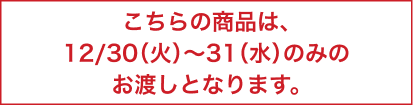 こちらの商品は、12/30(火)～31(水)のみのお渡しとなります。