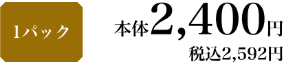 1パック 本体2,400円 税込2,592円