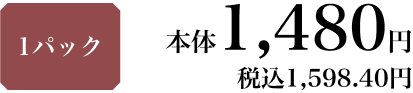 1パック 本体1,480円 税込1,598.40円