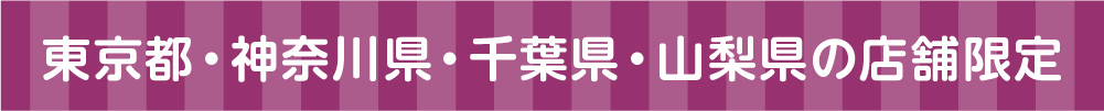 東京都・神奈川県・千葉県・山梨県の店舗限定