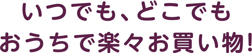 いつでも、どこでも おうちで楽々お買い物!