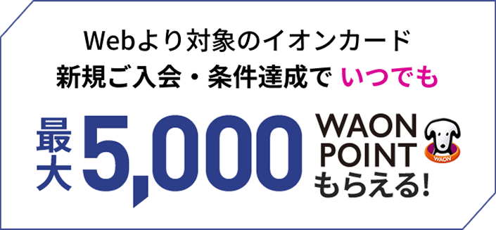 WEBより対象のイオンカード新規ご入会・条件達成でいつでも最大5,000ワオンポイントもらえる！