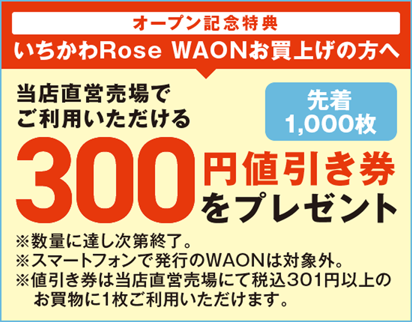 オープン記念特典 いちかわRose WAONお買い上げの方へ 当店直営売場でご利用いただける300円値引き券をプレゼント